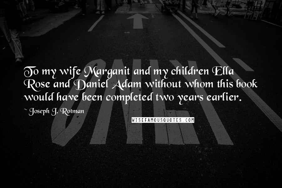 Joseph J. Rotman Quotes: To my wife Marganit and my children Ella Rose and Daniel Adam without whom this book would have been completed two years earlier.