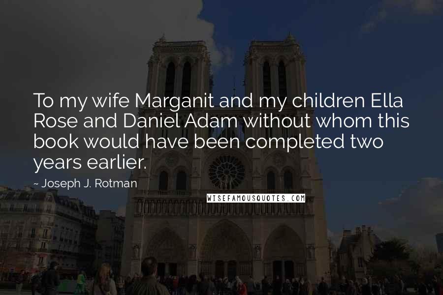 Joseph J. Rotman Quotes: To my wife Marganit and my children Ella Rose and Daniel Adam without whom this book would have been completed two years earlier.