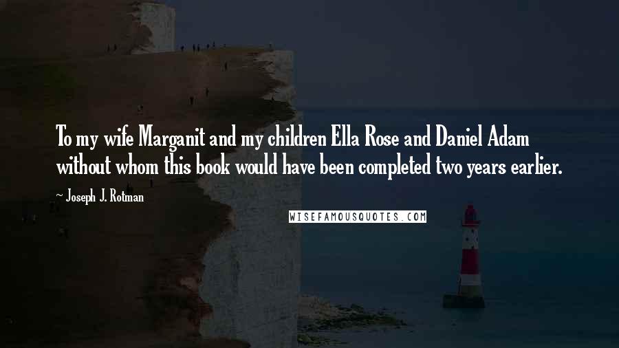 Joseph J. Rotman Quotes: To my wife Marganit and my children Ella Rose and Daniel Adam without whom this book would have been completed two years earlier.