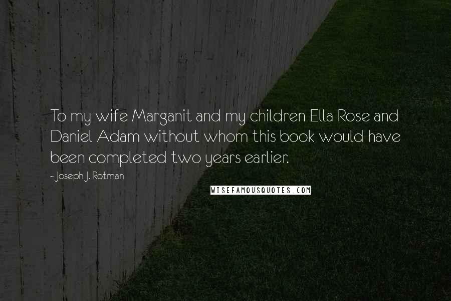 Joseph J. Rotman Quotes: To my wife Marganit and my children Ella Rose and Daniel Adam without whom this book would have been completed two years earlier.