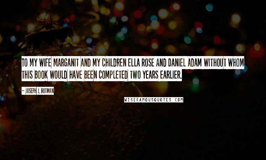 Joseph J. Rotman Quotes: To my wife Marganit and my children Ella Rose and Daniel Adam without whom this book would have been completed two years earlier.