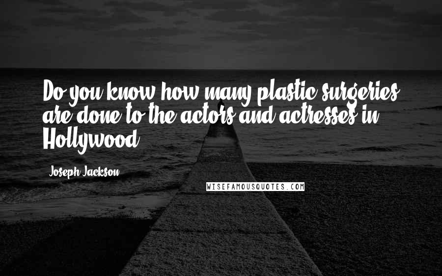 Joseph Jackson Quotes: Do you know how many plastic surgeries are done to the actors and actresses in Hollywood?