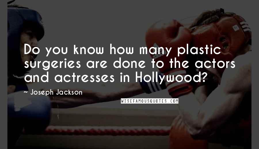 Joseph Jackson Quotes: Do you know how many plastic surgeries are done to the actors and actresses in Hollywood?