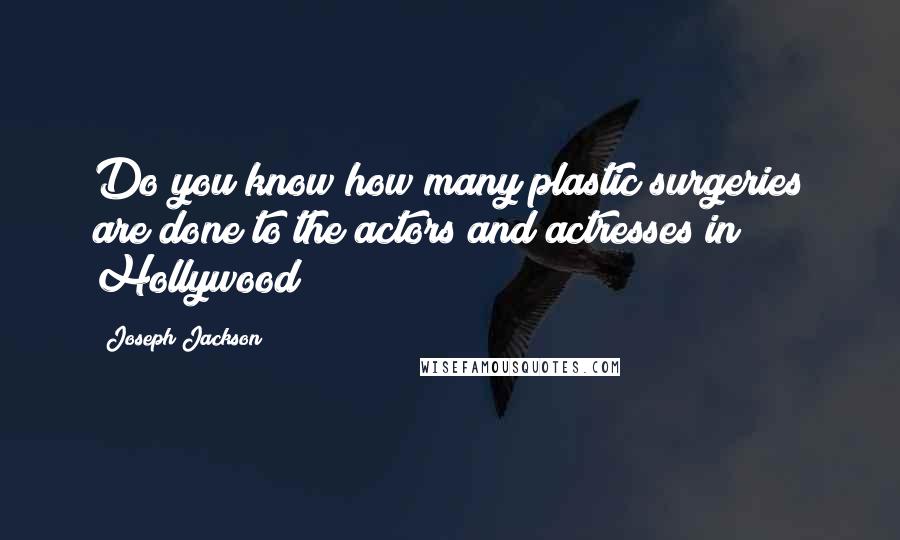Joseph Jackson Quotes: Do you know how many plastic surgeries are done to the actors and actresses in Hollywood?