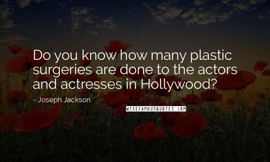 Joseph Jackson Quotes: Do you know how many plastic surgeries are done to the actors and actresses in Hollywood?