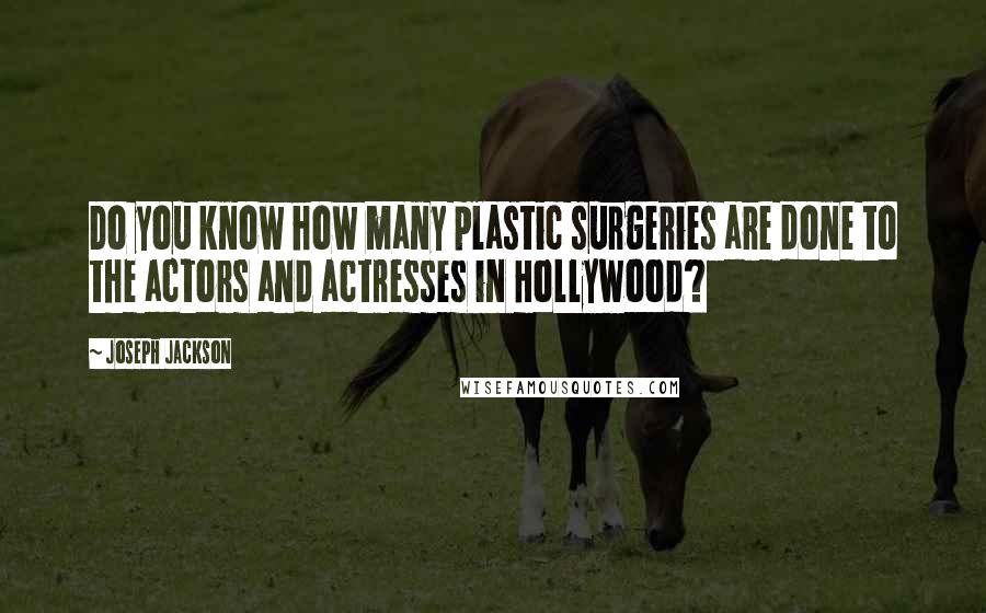 Joseph Jackson Quotes: Do you know how many plastic surgeries are done to the actors and actresses in Hollywood?