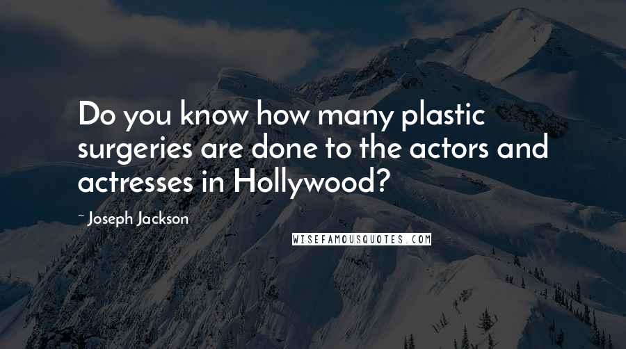 Joseph Jackson Quotes: Do you know how many plastic surgeries are done to the actors and actresses in Hollywood?