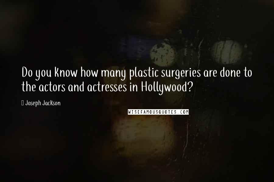 Joseph Jackson Quotes: Do you know how many plastic surgeries are done to the actors and actresses in Hollywood?