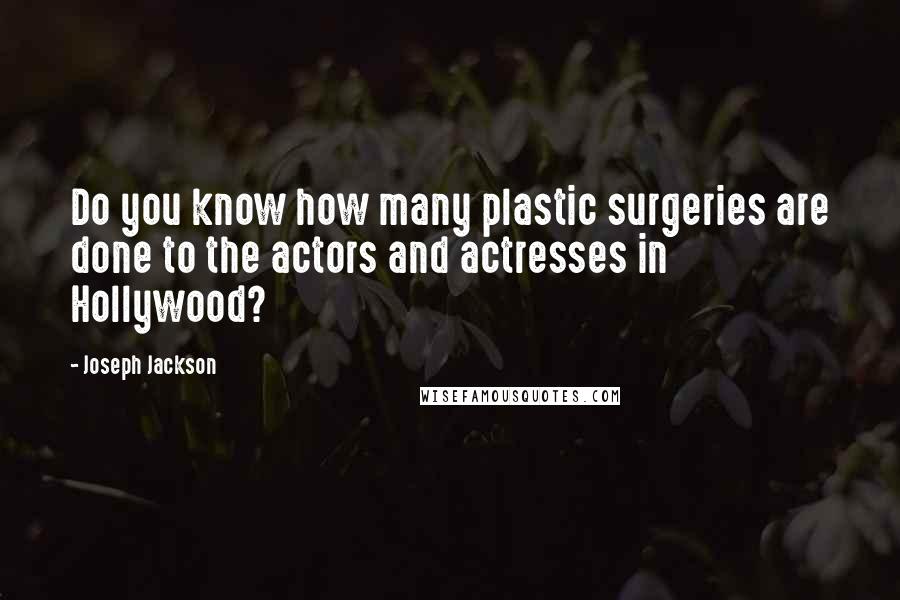 Joseph Jackson Quotes: Do you know how many plastic surgeries are done to the actors and actresses in Hollywood?