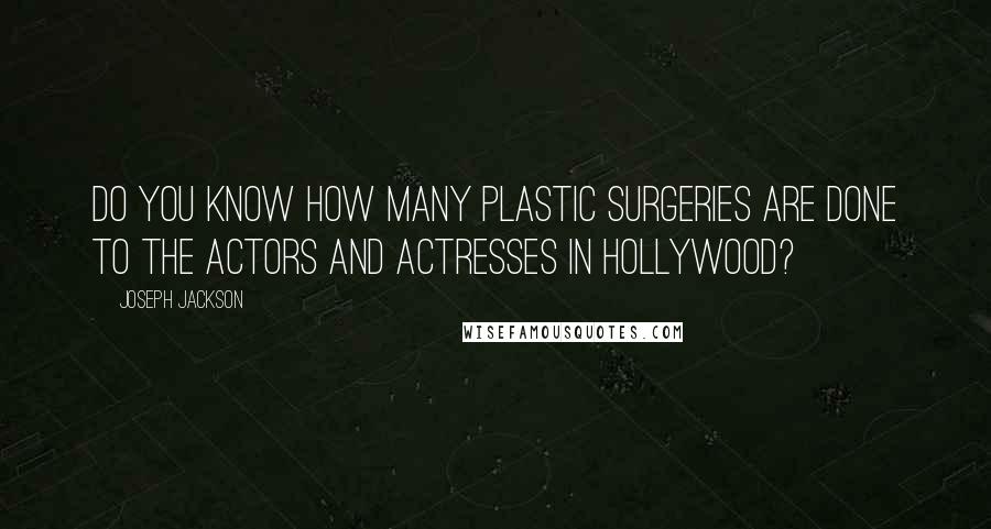 Joseph Jackson Quotes: Do you know how many plastic surgeries are done to the actors and actresses in Hollywood?