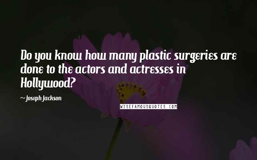 Joseph Jackson Quotes: Do you know how many plastic surgeries are done to the actors and actresses in Hollywood?