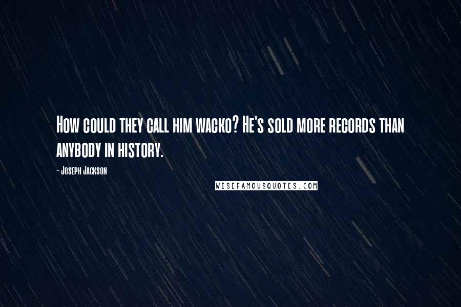 Joseph Jackson Quotes: How could they call him wacko? He's sold more records than anybody in history.