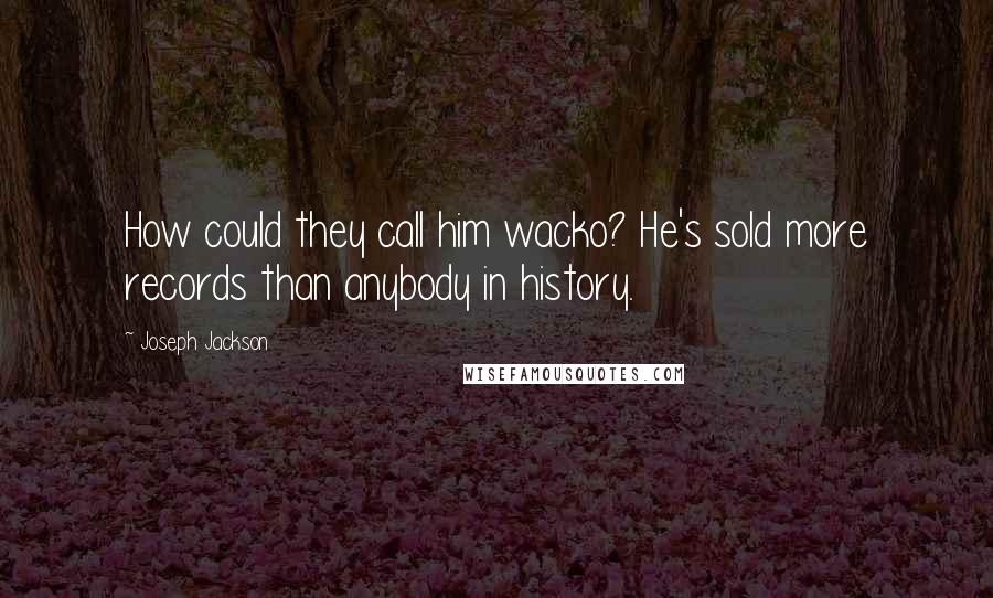 Joseph Jackson Quotes: How could they call him wacko? He's sold more records than anybody in history.