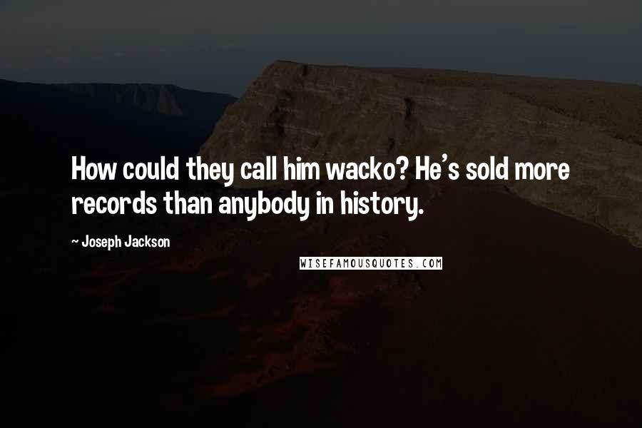 Joseph Jackson Quotes: How could they call him wacko? He's sold more records than anybody in history.