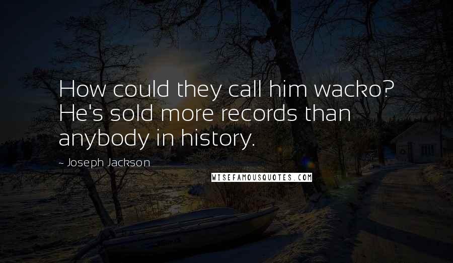 Joseph Jackson Quotes: How could they call him wacko? He's sold more records than anybody in history.