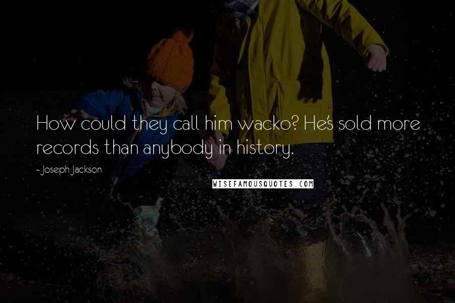 Joseph Jackson Quotes: How could they call him wacko? He's sold more records than anybody in history.