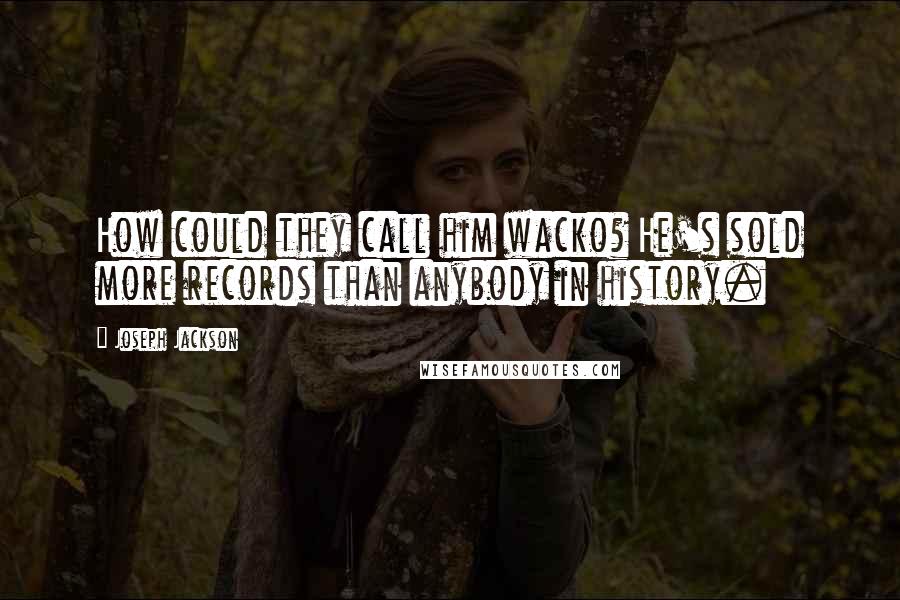 Joseph Jackson Quotes: How could they call him wacko? He's sold more records than anybody in history.
