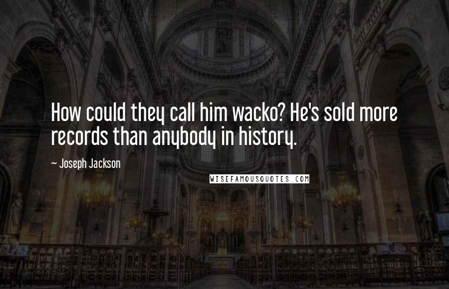Joseph Jackson Quotes: How could they call him wacko? He's sold more records than anybody in history.