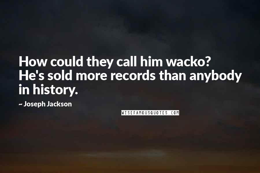Joseph Jackson Quotes: How could they call him wacko? He's sold more records than anybody in history.