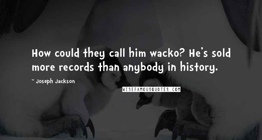 Joseph Jackson Quotes: How could they call him wacko? He's sold more records than anybody in history.