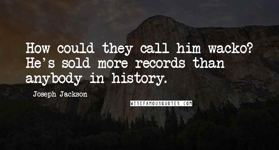 Joseph Jackson Quotes: How could they call him wacko? He's sold more records than anybody in history.