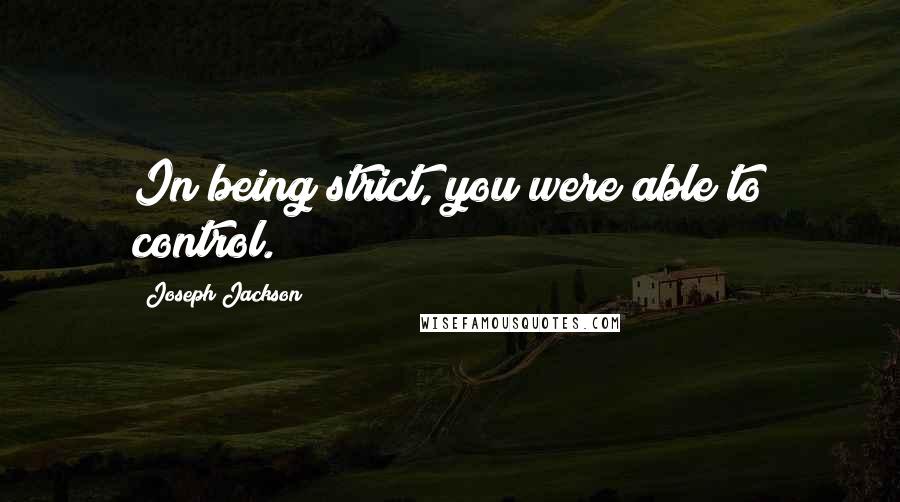 Joseph Jackson Quotes: In being strict, you were able to control.