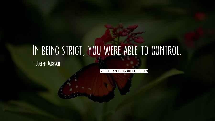Joseph Jackson Quotes: In being strict, you were able to control.