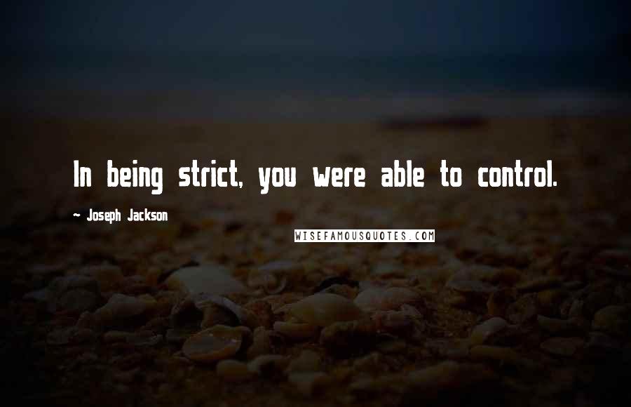 Joseph Jackson Quotes: In being strict, you were able to control.