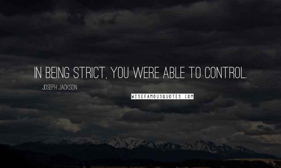 Joseph Jackson Quotes: In being strict, you were able to control.