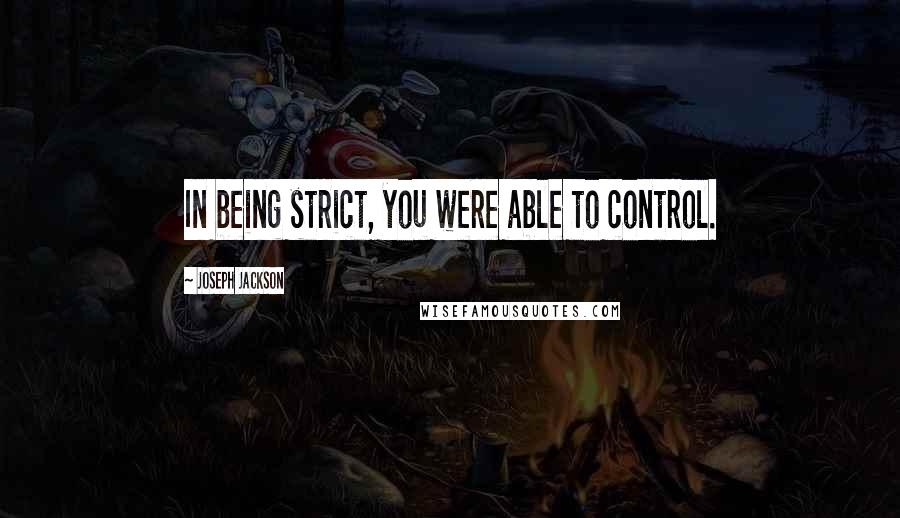 Joseph Jackson Quotes: In being strict, you were able to control.