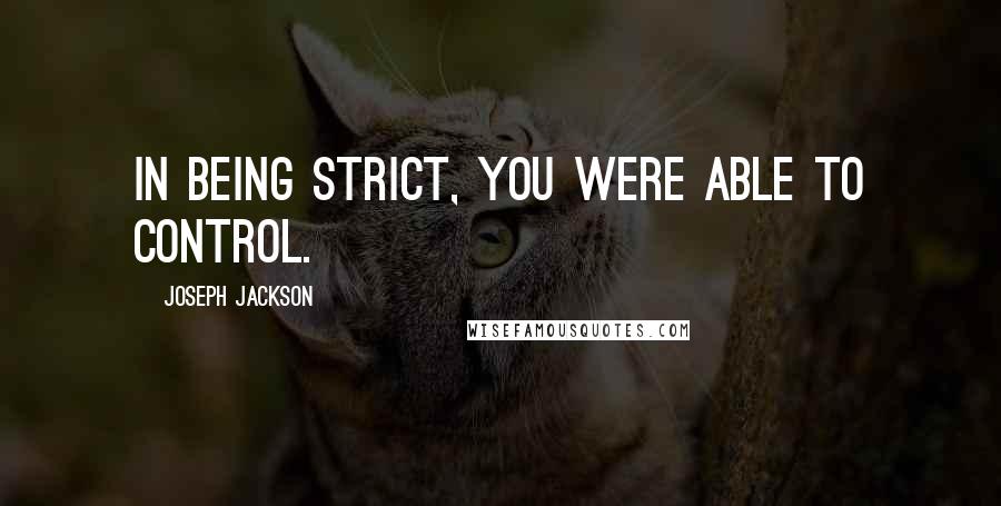 Joseph Jackson Quotes: In being strict, you were able to control.