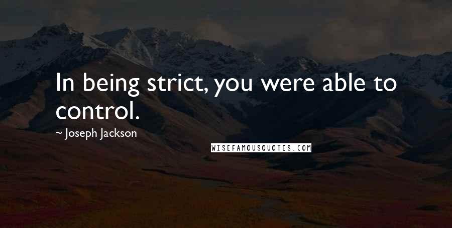 Joseph Jackson Quotes: In being strict, you were able to control.