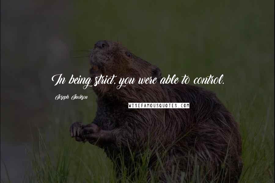 Joseph Jackson Quotes: In being strict, you were able to control.