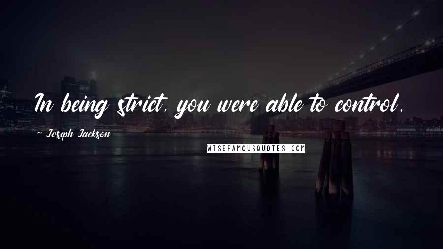 Joseph Jackson Quotes: In being strict, you were able to control.