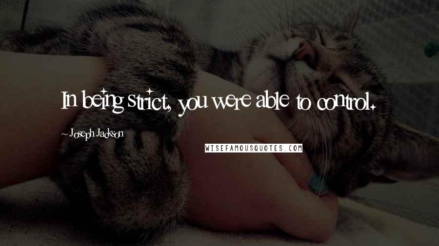 Joseph Jackson Quotes: In being strict, you were able to control.