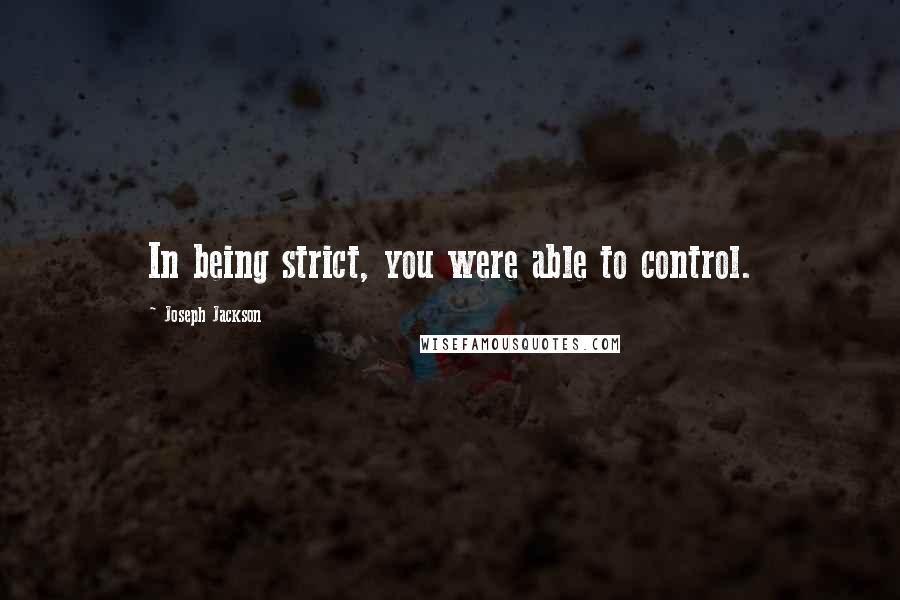 Joseph Jackson Quotes: In being strict, you were able to control.