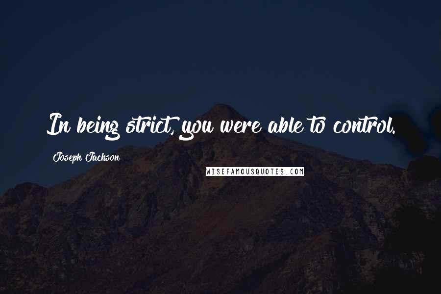 Joseph Jackson Quotes: In being strict, you were able to control.