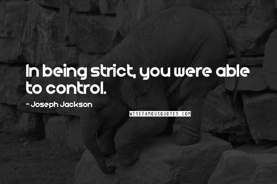 Joseph Jackson Quotes: In being strict, you were able to control.