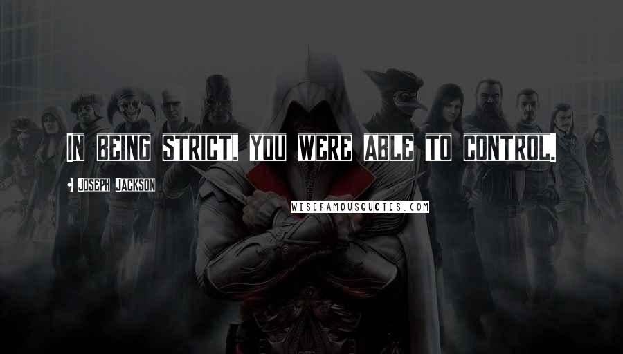 Joseph Jackson Quotes: In being strict, you were able to control.