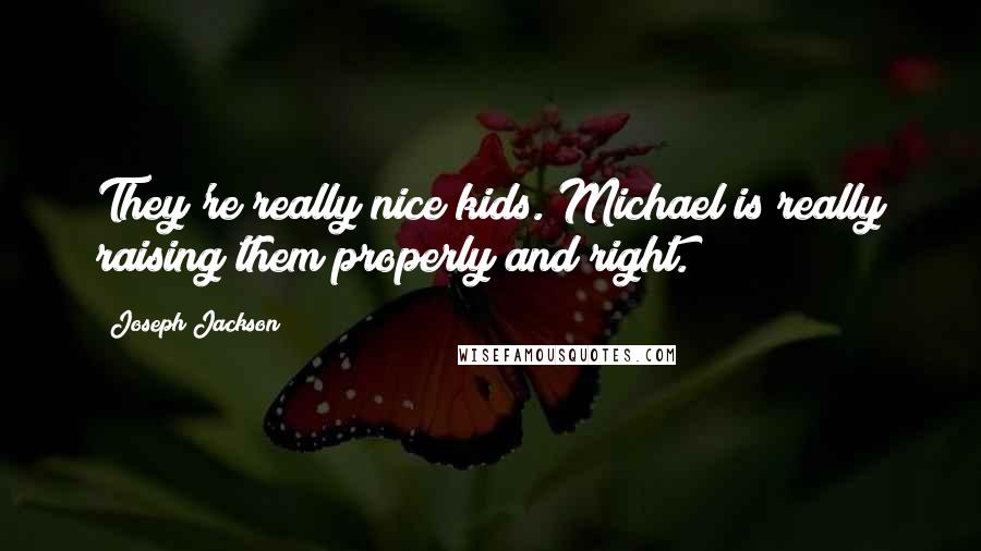 Joseph Jackson Quotes: They're really nice kids. Michael is really raising them properly and right.