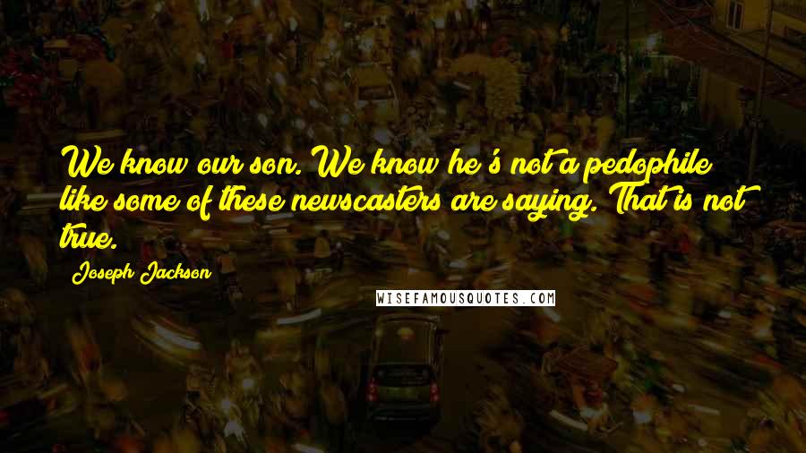 Joseph Jackson Quotes: We know our son. We know he's not a pedophile like some of these newscasters are saying. That is not true.