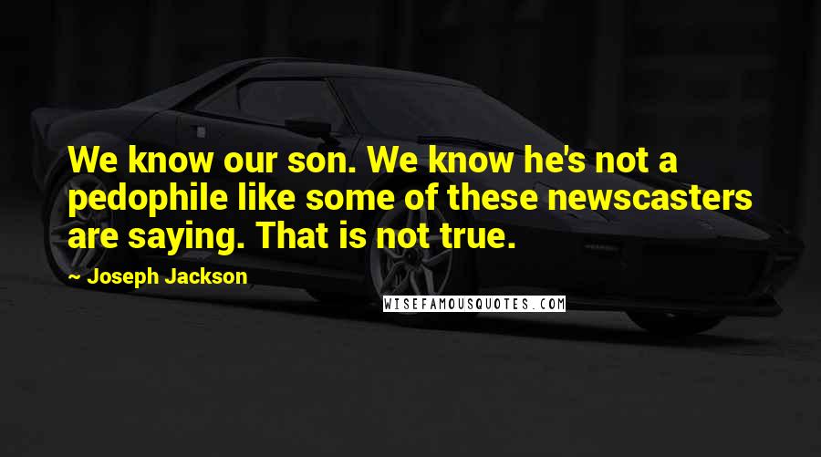 Joseph Jackson Quotes: We know our son. We know he's not a pedophile like some of these newscasters are saying. That is not true.