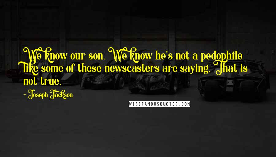 Joseph Jackson Quotes: We know our son. We know he's not a pedophile like some of these newscasters are saying. That is not true.