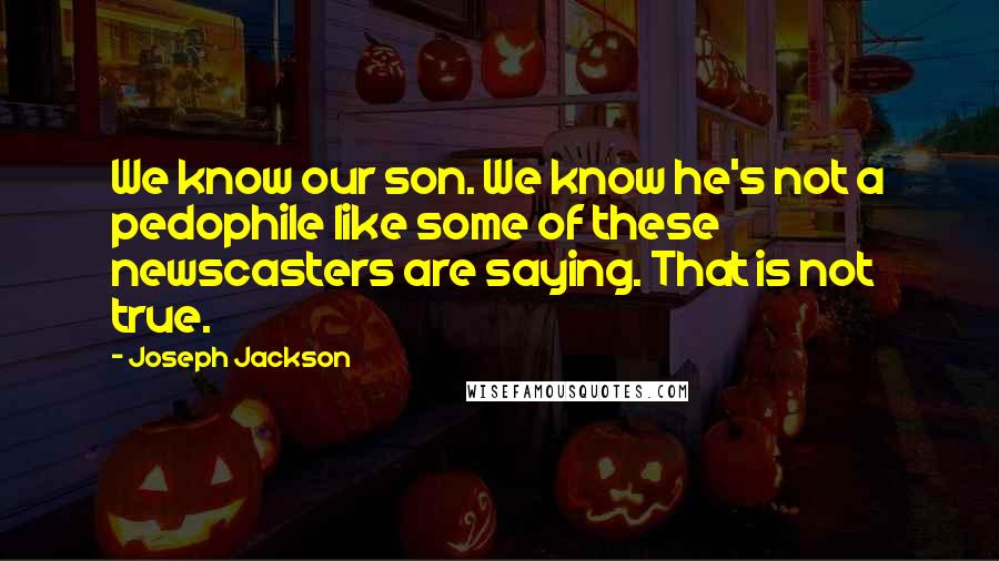 Joseph Jackson Quotes: We know our son. We know he's not a pedophile like some of these newscasters are saying. That is not true.