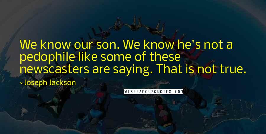 Joseph Jackson Quotes: We know our son. We know he's not a pedophile like some of these newscasters are saying. That is not true.