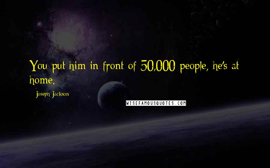 Joseph Jackson Quotes: You put him in front of 50,000 people, he's at home.