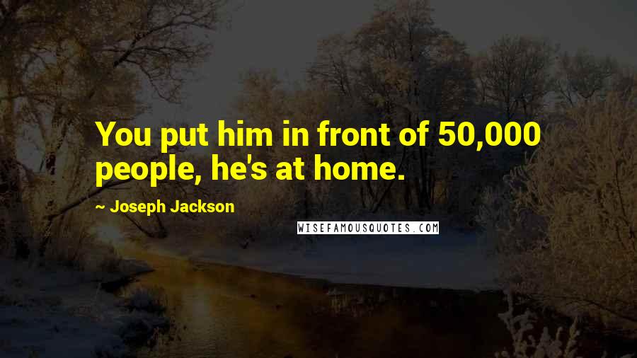 Joseph Jackson Quotes: You put him in front of 50,000 people, he's at home.