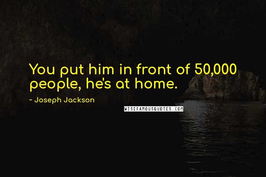 Joseph Jackson Quotes: You put him in front of 50,000 people, he's at home.
