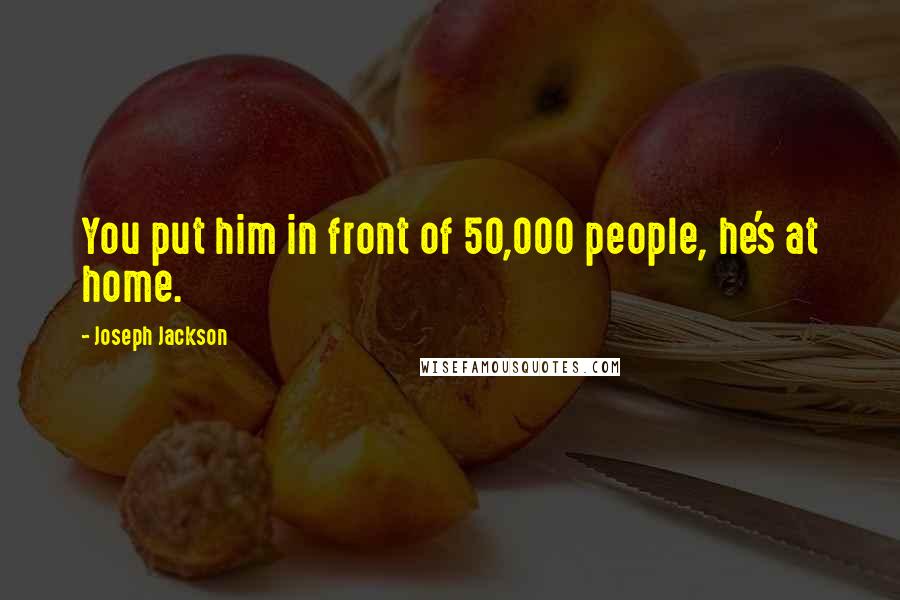 Joseph Jackson Quotes: You put him in front of 50,000 people, he's at home.