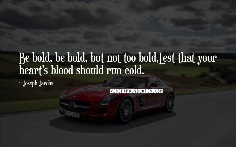 Joseph Jacobs Quotes: Be bold, be bold, but not too bold,Lest that your heart's blood should run cold.